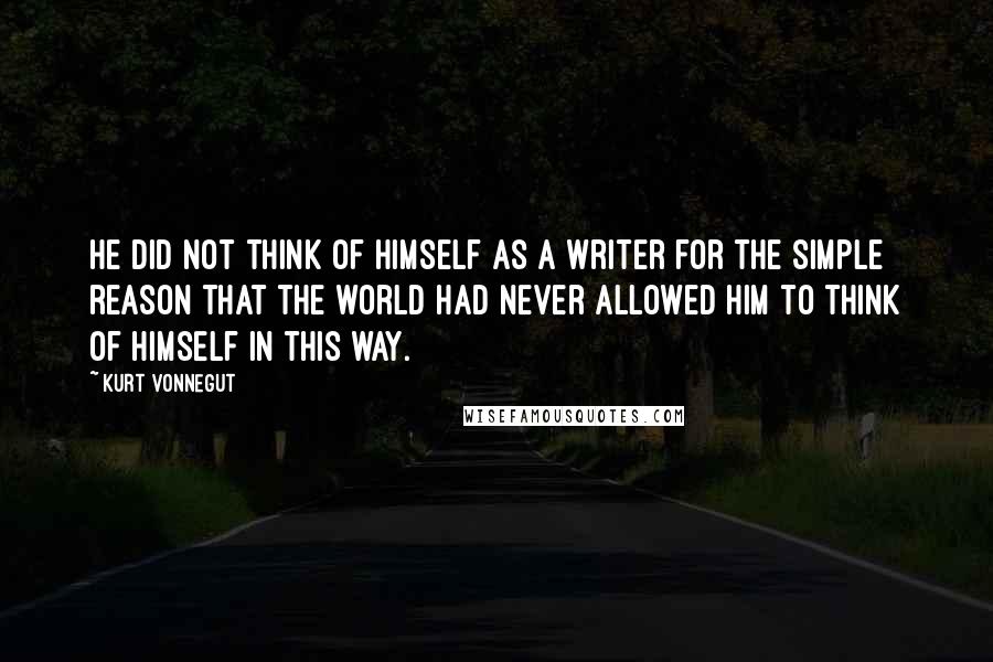 Kurt Vonnegut Quotes: He did not think of himself as a writer for the simple reason that the world had never allowed him to think of himself in this way.