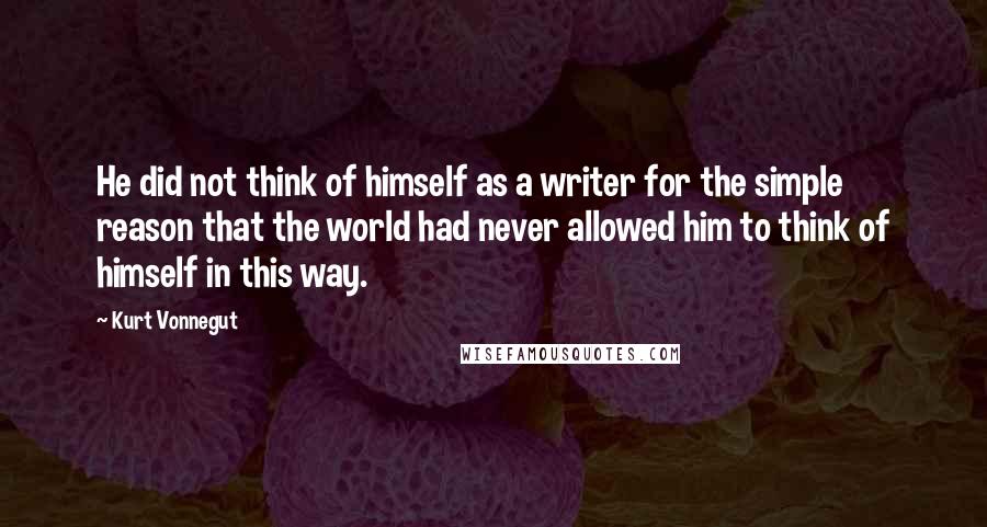 Kurt Vonnegut Quotes: He did not think of himself as a writer for the simple reason that the world had never allowed him to think of himself in this way.