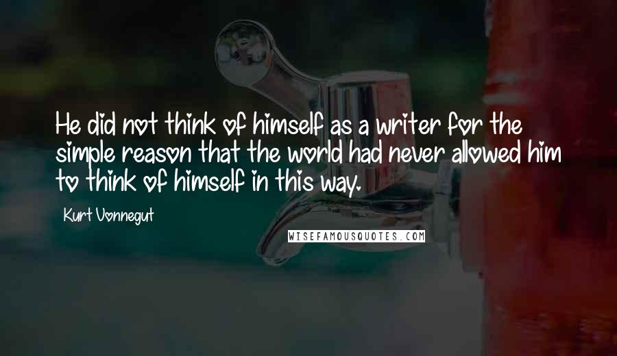 Kurt Vonnegut Quotes: He did not think of himself as a writer for the simple reason that the world had never allowed him to think of himself in this way.