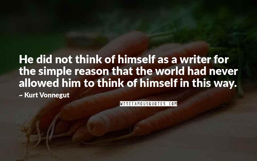 Kurt Vonnegut Quotes: He did not think of himself as a writer for the simple reason that the world had never allowed him to think of himself in this way.
