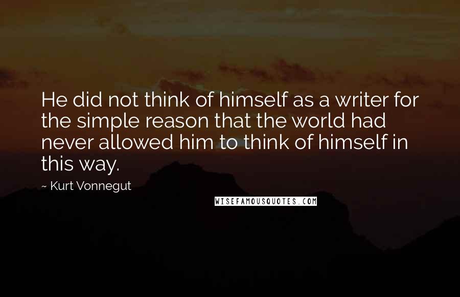 Kurt Vonnegut Quotes: He did not think of himself as a writer for the simple reason that the world had never allowed him to think of himself in this way.