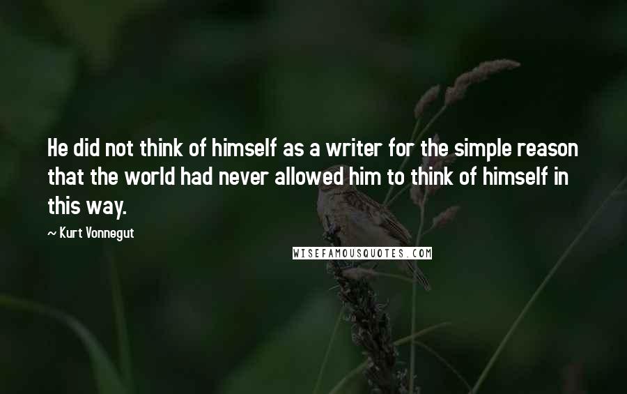 Kurt Vonnegut Quotes: He did not think of himself as a writer for the simple reason that the world had never allowed him to think of himself in this way.