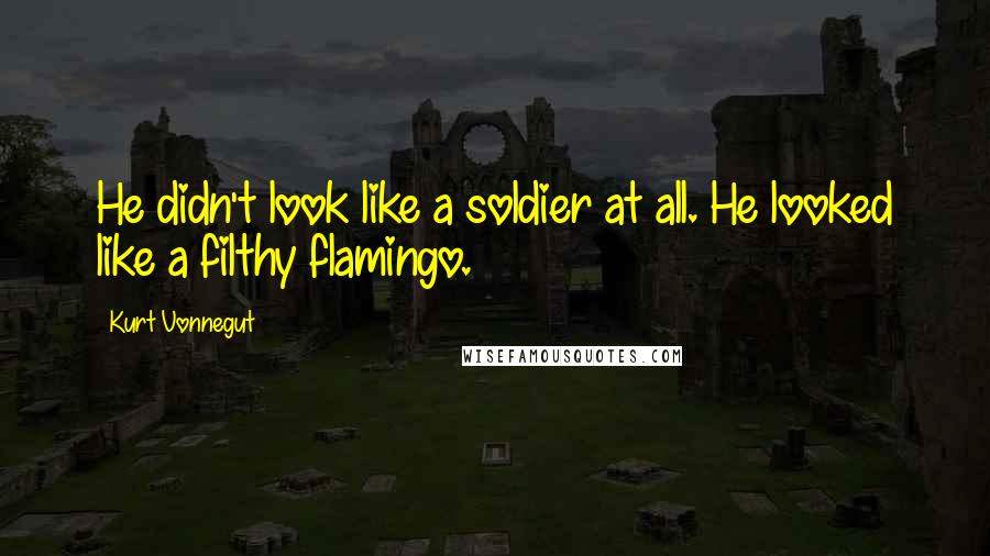 Kurt Vonnegut Quotes: He didn't look like a soldier at all. He looked like a filthy flamingo.