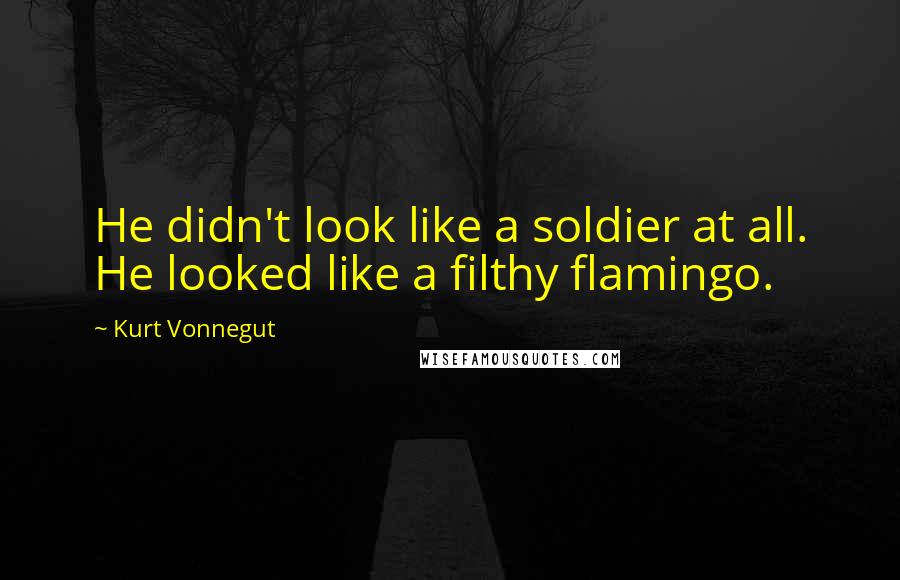 Kurt Vonnegut Quotes: He didn't look like a soldier at all. He looked like a filthy flamingo.