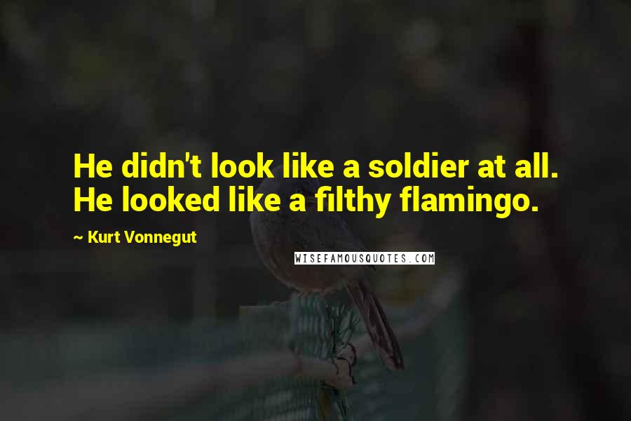 Kurt Vonnegut Quotes: He didn't look like a soldier at all. He looked like a filthy flamingo.