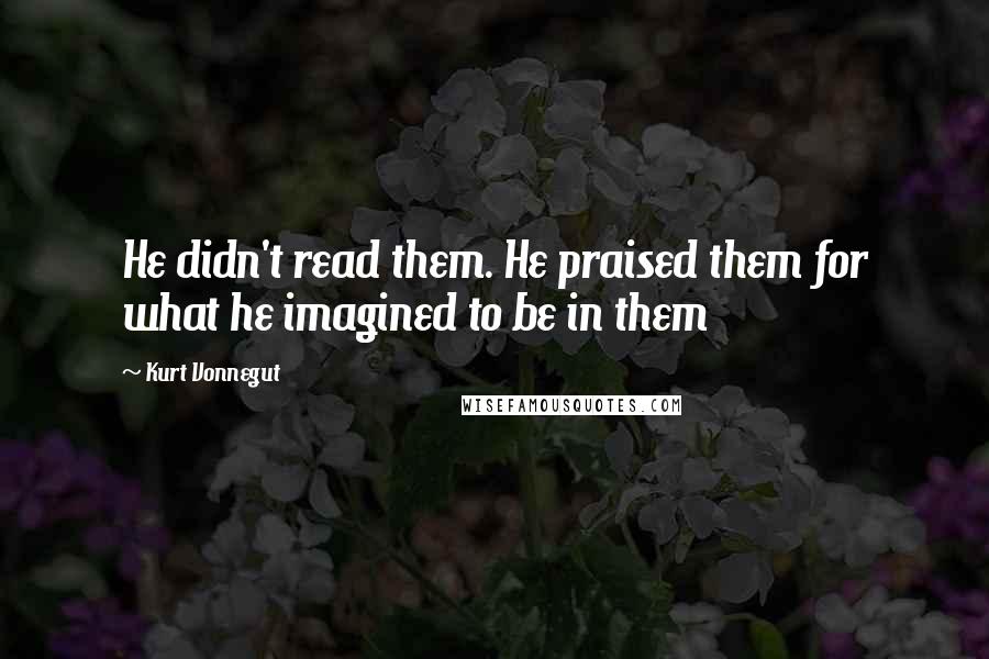 Kurt Vonnegut Quotes: He didn't read them. He praised them for what he imagined to be in them
