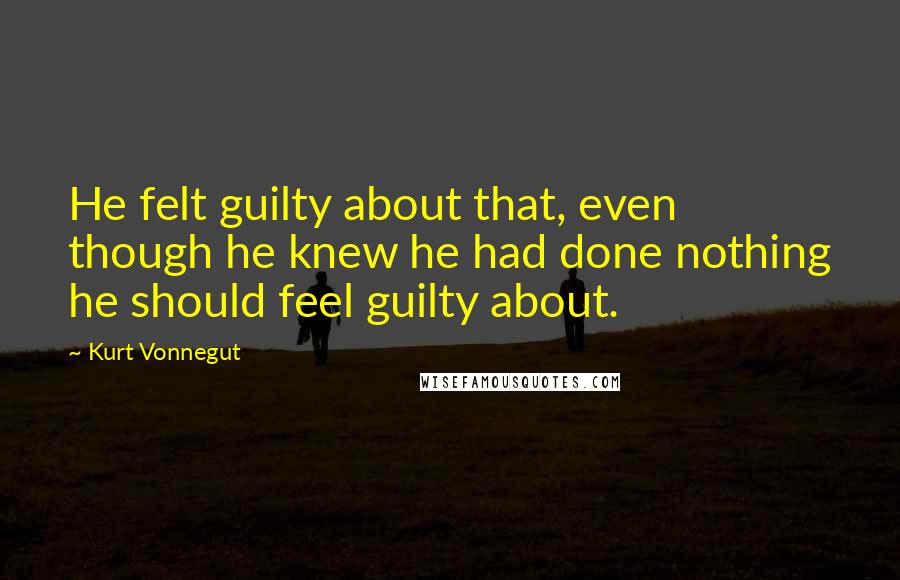 Kurt Vonnegut Quotes: He felt guilty about that, even though he knew he had done nothing he should feel guilty about.
