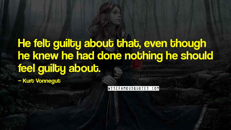 Kurt Vonnegut Quotes: He felt guilty about that, even though he knew he had done nothing he should feel guilty about.