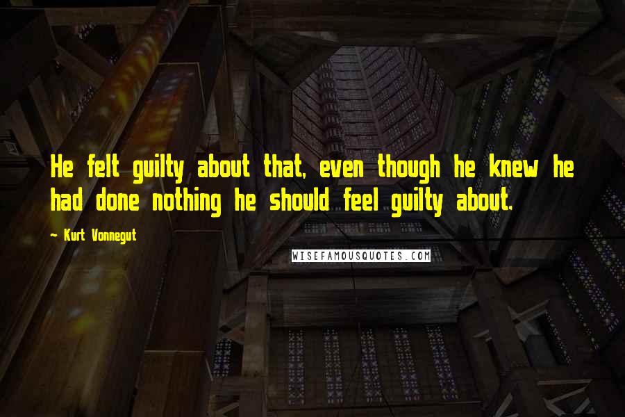 Kurt Vonnegut Quotes: He felt guilty about that, even though he knew he had done nothing he should feel guilty about.