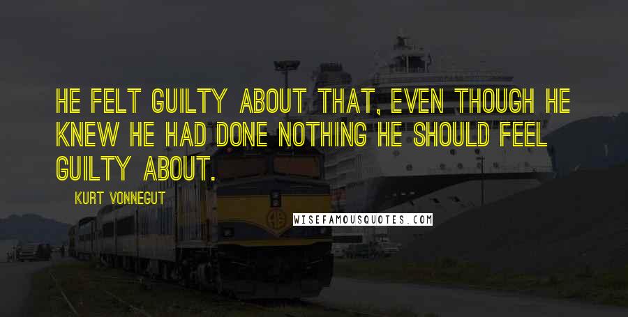Kurt Vonnegut Quotes: He felt guilty about that, even though he knew he had done nothing he should feel guilty about.
