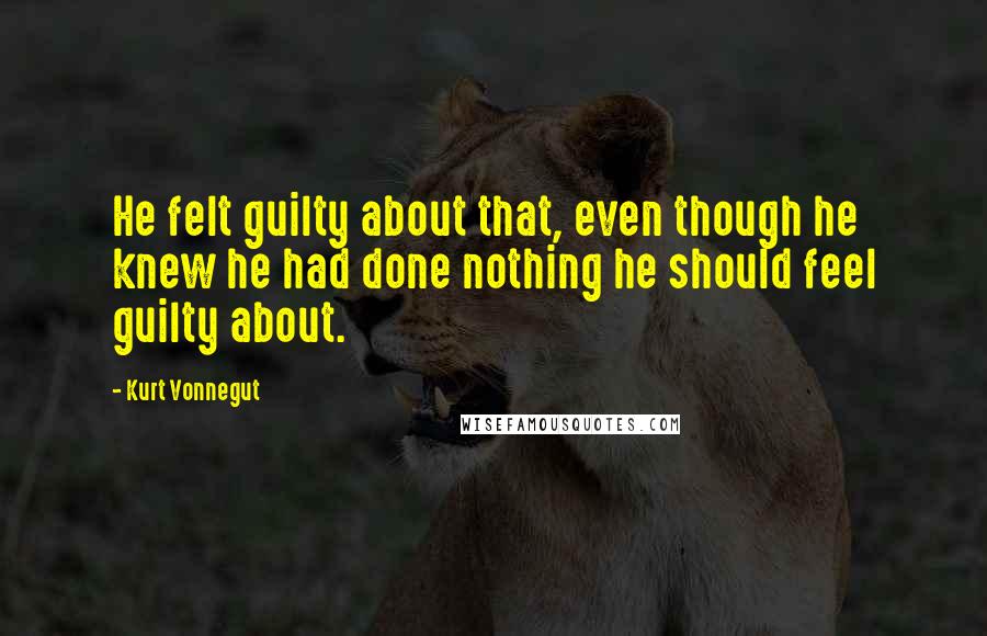 Kurt Vonnegut Quotes: He felt guilty about that, even though he knew he had done nothing he should feel guilty about.
