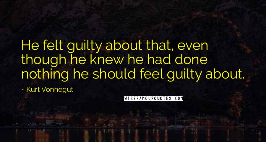 Kurt Vonnegut Quotes: He felt guilty about that, even though he knew he had done nothing he should feel guilty about.