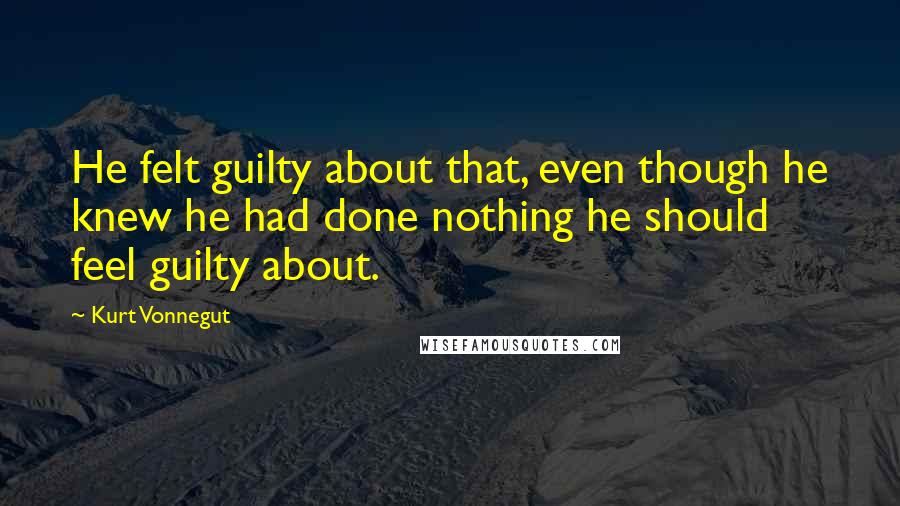 Kurt Vonnegut Quotes: He felt guilty about that, even though he knew he had done nothing he should feel guilty about.