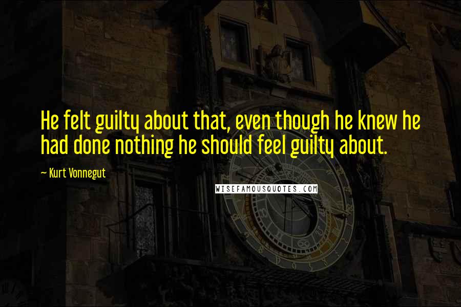 Kurt Vonnegut Quotes: He felt guilty about that, even though he knew he had done nothing he should feel guilty about.