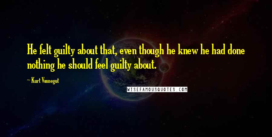 Kurt Vonnegut Quotes: He felt guilty about that, even though he knew he had done nothing he should feel guilty about.