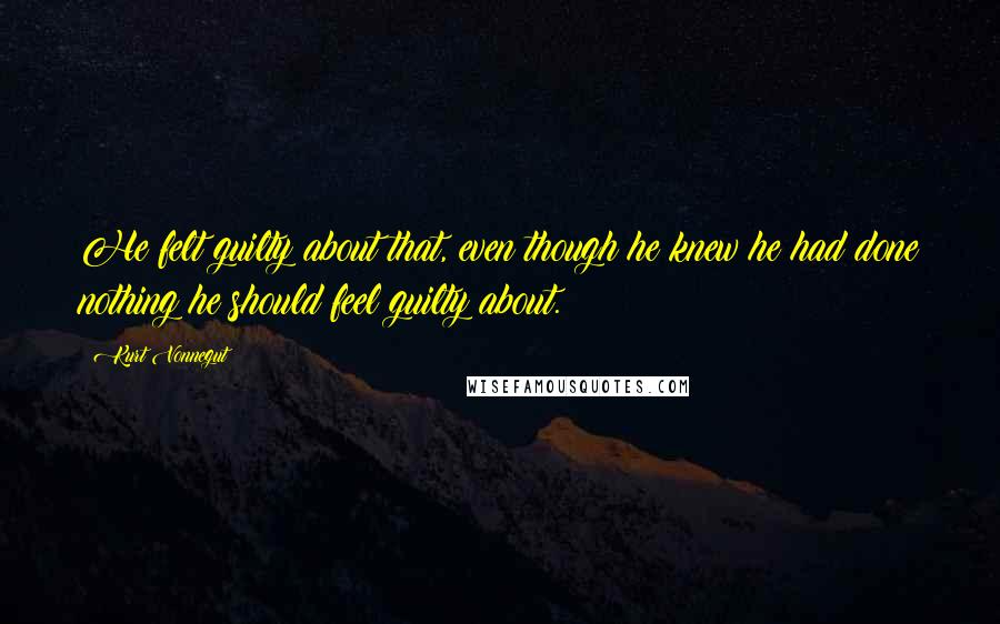 Kurt Vonnegut Quotes: He felt guilty about that, even though he knew he had done nothing he should feel guilty about.
