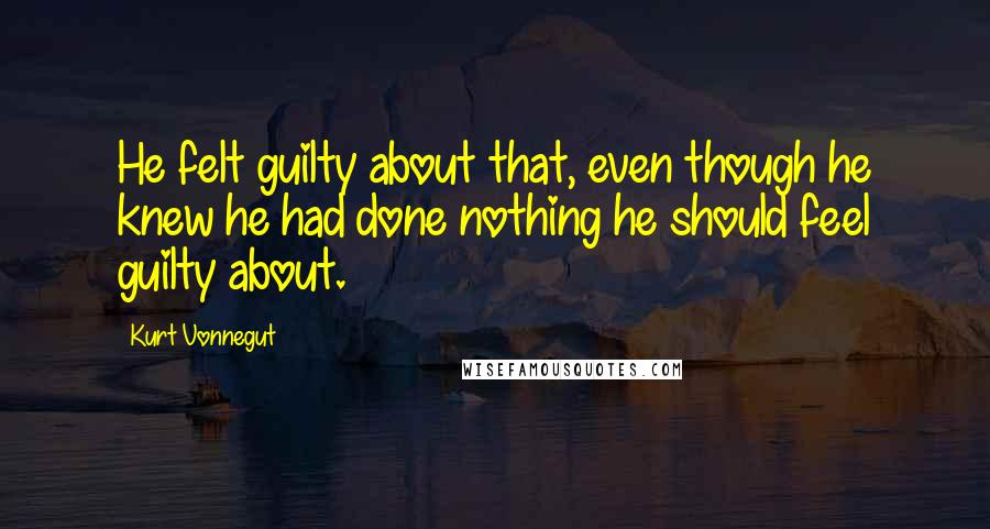 Kurt Vonnegut Quotes: He felt guilty about that, even though he knew he had done nothing he should feel guilty about.
