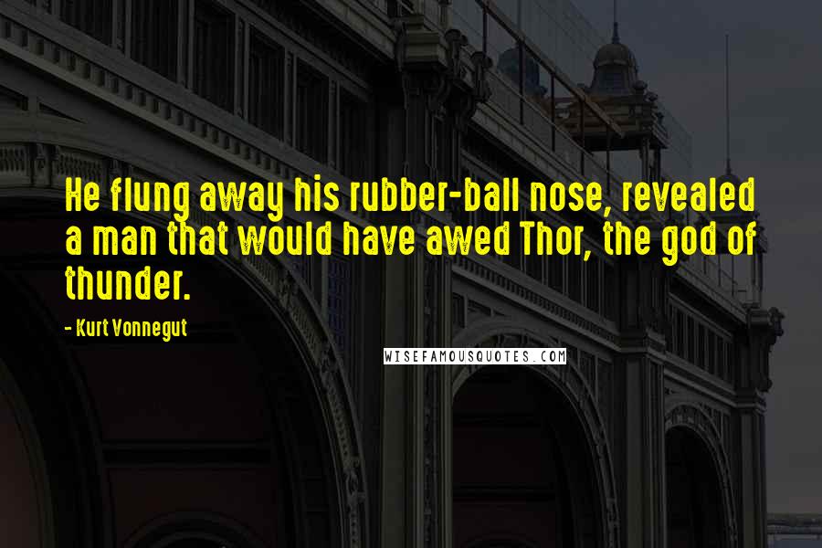 Kurt Vonnegut Quotes: He flung away his rubber-ball nose, revealed a man that would have awed Thor, the god of thunder.