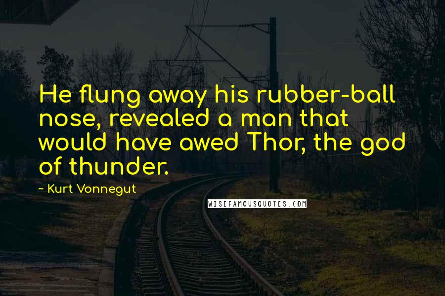 Kurt Vonnegut Quotes: He flung away his rubber-ball nose, revealed a man that would have awed Thor, the god of thunder.