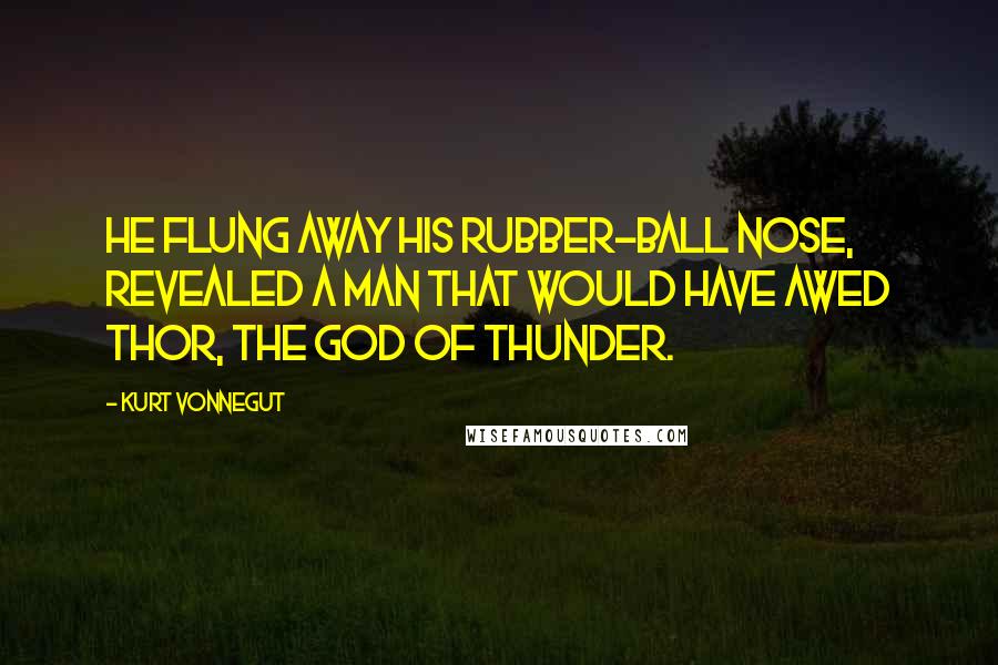 Kurt Vonnegut Quotes: He flung away his rubber-ball nose, revealed a man that would have awed Thor, the god of thunder.