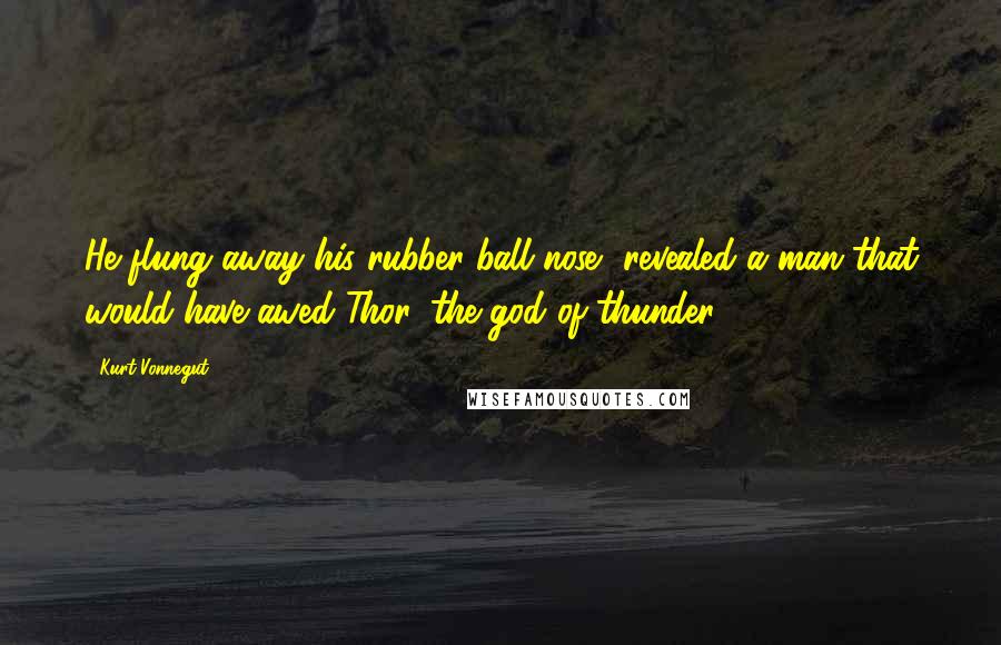 Kurt Vonnegut Quotes: He flung away his rubber-ball nose, revealed a man that would have awed Thor, the god of thunder.