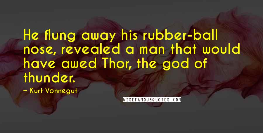 Kurt Vonnegut Quotes: He flung away his rubber-ball nose, revealed a man that would have awed Thor, the god of thunder.