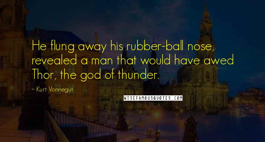 Kurt Vonnegut Quotes: He flung away his rubber-ball nose, revealed a man that would have awed Thor, the god of thunder.