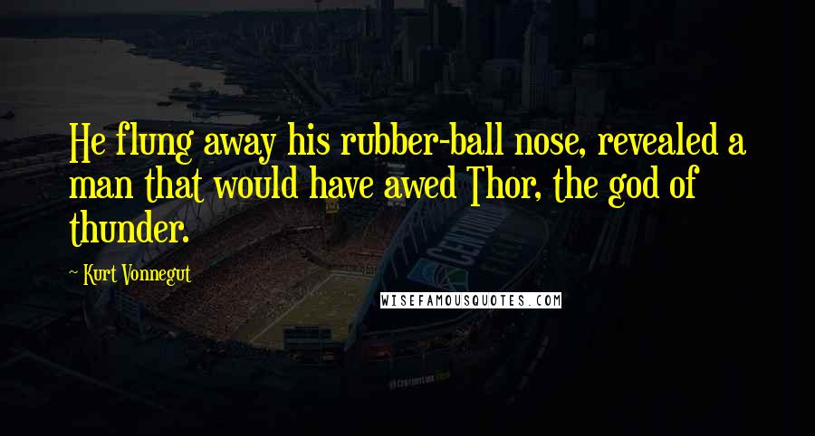 Kurt Vonnegut Quotes: He flung away his rubber-ball nose, revealed a man that would have awed Thor, the god of thunder.