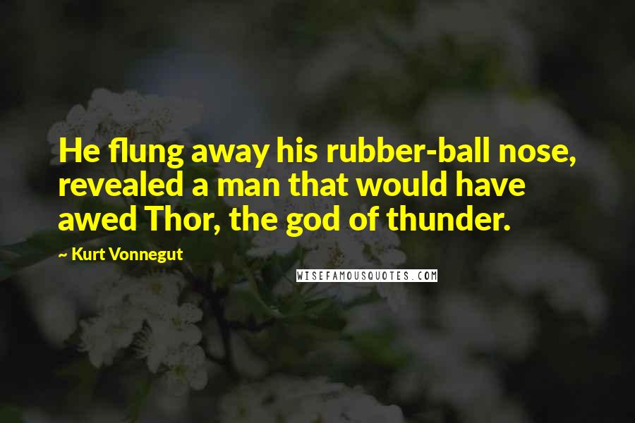 Kurt Vonnegut Quotes: He flung away his rubber-ball nose, revealed a man that would have awed Thor, the god of thunder.