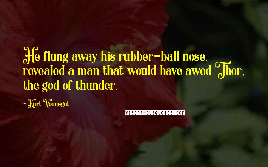 Kurt Vonnegut Quotes: He flung away his rubber-ball nose, revealed a man that would have awed Thor, the god of thunder.