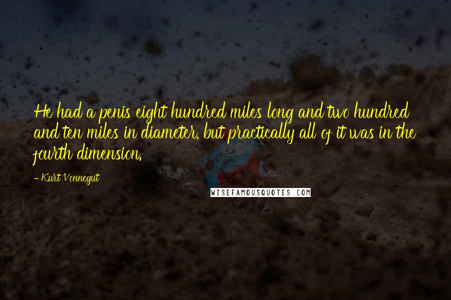 Kurt Vonnegut Quotes: He had a penis eight hundred miles long and two hundred and ten miles in diameter, but practically all of it was in the fourth dimension.