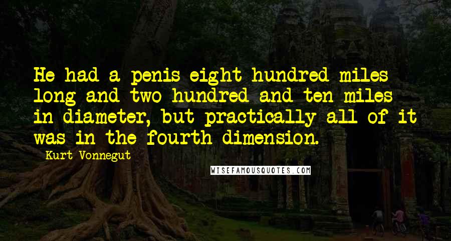 Kurt Vonnegut Quotes: He had a penis eight hundred miles long and two hundred and ten miles in diameter, but practically all of it was in the fourth dimension.