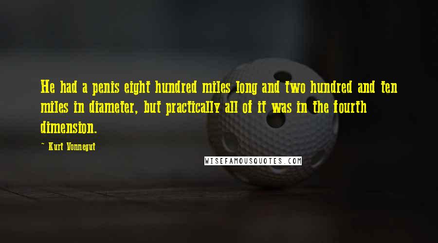 Kurt Vonnegut Quotes: He had a penis eight hundred miles long and two hundred and ten miles in diameter, but practically all of it was in the fourth dimension.