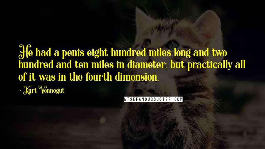 Kurt Vonnegut Quotes: He had a penis eight hundred miles long and two hundred and ten miles in diameter, but practically all of it was in the fourth dimension.
