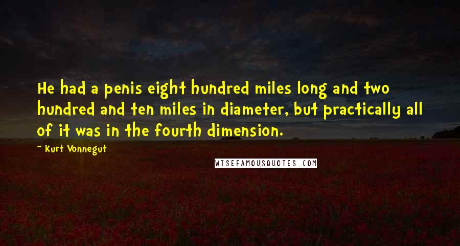 Kurt Vonnegut Quotes: He had a penis eight hundred miles long and two hundred and ten miles in diameter, but practically all of it was in the fourth dimension.