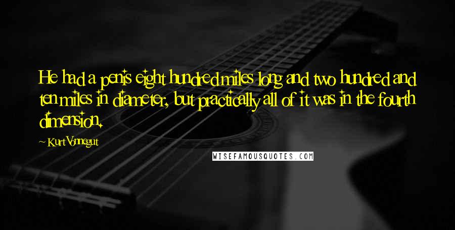 Kurt Vonnegut Quotes: He had a penis eight hundred miles long and two hundred and ten miles in diameter, but practically all of it was in the fourth dimension.