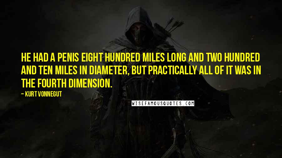 Kurt Vonnegut Quotes: He had a penis eight hundred miles long and two hundred and ten miles in diameter, but practically all of it was in the fourth dimension.