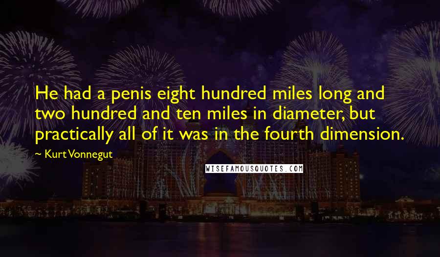 Kurt Vonnegut Quotes: He had a penis eight hundred miles long and two hundred and ten miles in diameter, but practically all of it was in the fourth dimension.