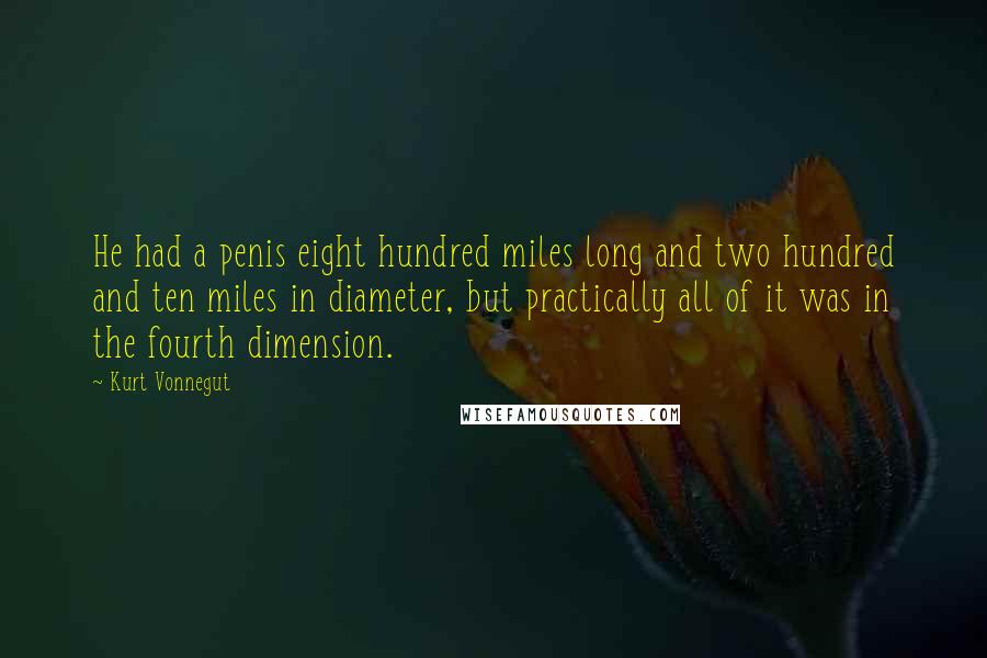 Kurt Vonnegut Quotes: He had a penis eight hundred miles long and two hundred and ten miles in diameter, but practically all of it was in the fourth dimension.
