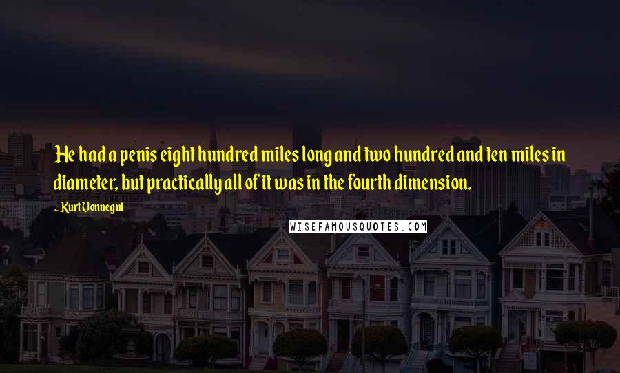 Kurt Vonnegut Quotes: He had a penis eight hundred miles long and two hundred and ten miles in diameter, but practically all of it was in the fourth dimension.