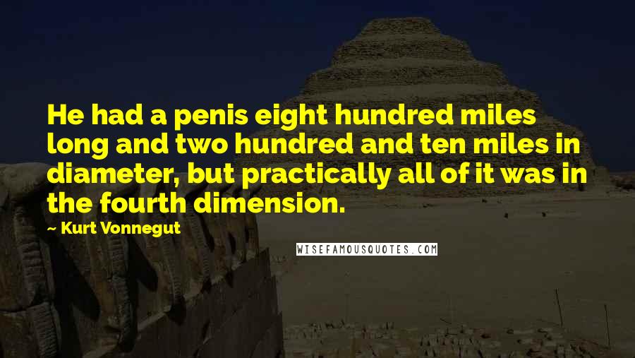 Kurt Vonnegut Quotes: He had a penis eight hundred miles long and two hundred and ten miles in diameter, but practically all of it was in the fourth dimension.