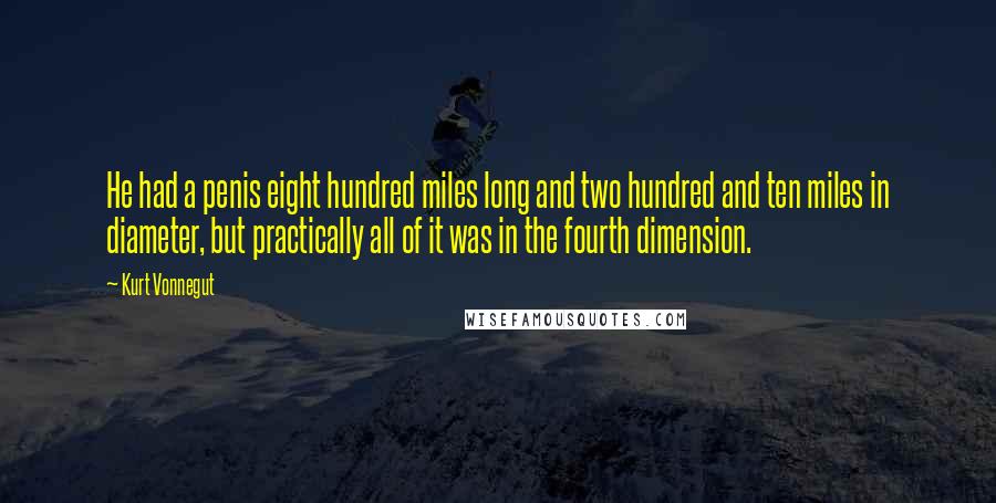 Kurt Vonnegut Quotes: He had a penis eight hundred miles long and two hundred and ten miles in diameter, but practically all of it was in the fourth dimension.