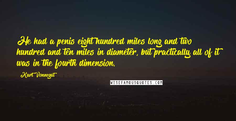 Kurt Vonnegut Quotes: He had a penis eight hundred miles long and two hundred and ten miles in diameter, but practically all of it was in the fourth dimension.