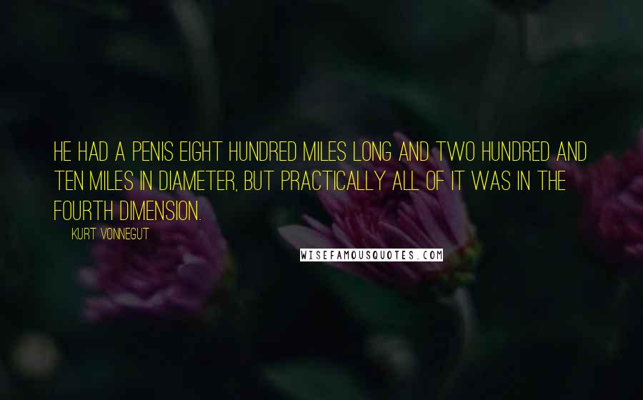 Kurt Vonnegut Quotes: He had a penis eight hundred miles long and two hundred and ten miles in diameter, but practically all of it was in the fourth dimension.