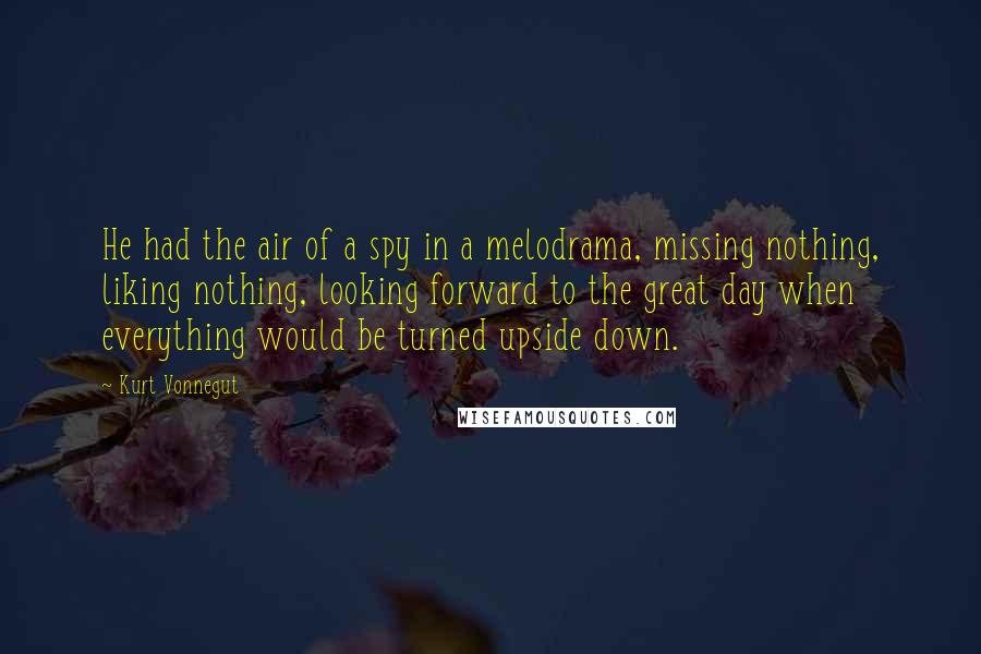 Kurt Vonnegut Quotes: He had the air of a spy in a melodrama, missing nothing, liking nothing, looking forward to the great day when everything would be turned upside down.