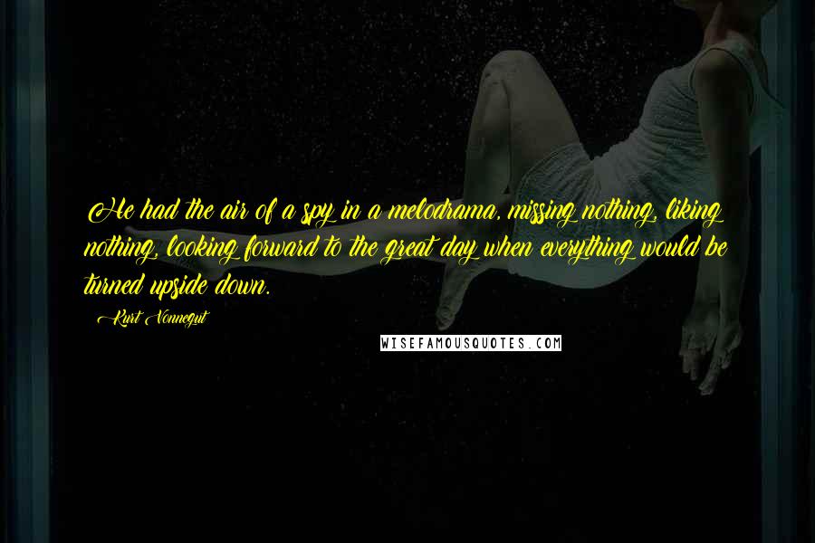 Kurt Vonnegut Quotes: He had the air of a spy in a melodrama, missing nothing, liking nothing, looking forward to the great day when everything would be turned upside down.