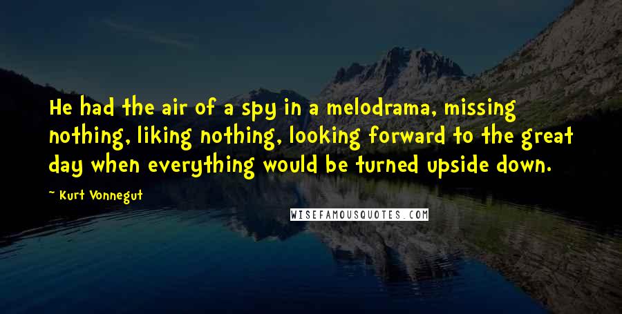 Kurt Vonnegut Quotes: He had the air of a spy in a melodrama, missing nothing, liking nothing, looking forward to the great day when everything would be turned upside down.