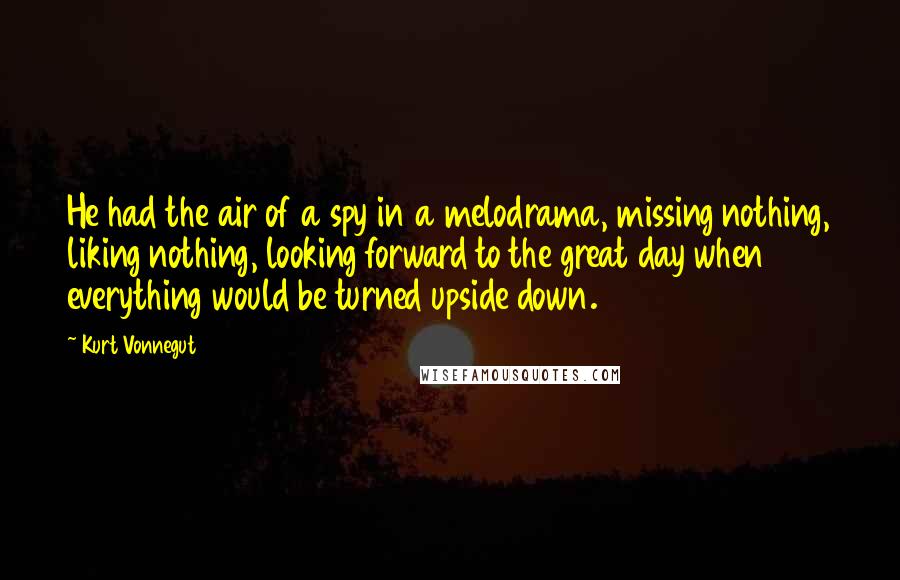 Kurt Vonnegut Quotes: He had the air of a spy in a melodrama, missing nothing, liking nothing, looking forward to the great day when everything would be turned upside down.