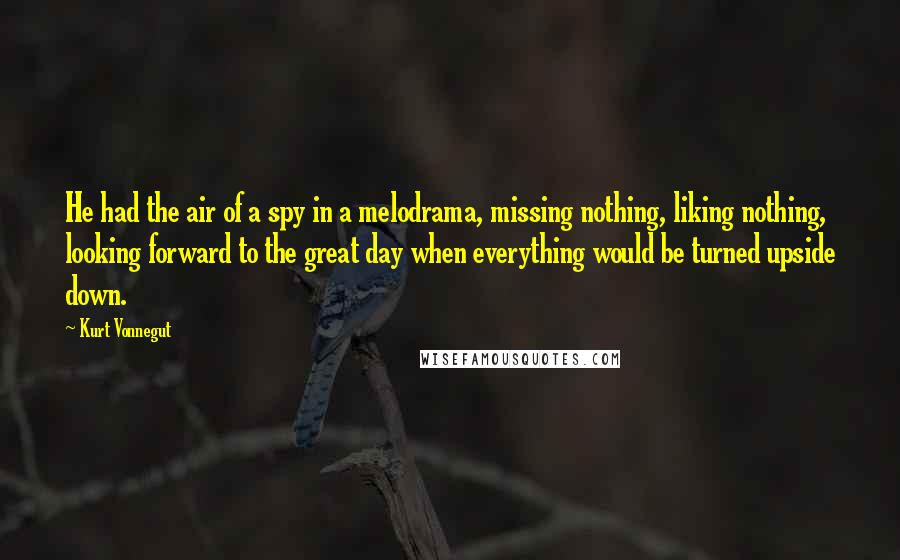 Kurt Vonnegut Quotes: He had the air of a spy in a melodrama, missing nothing, liking nothing, looking forward to the great day when everything would be turned upside down.