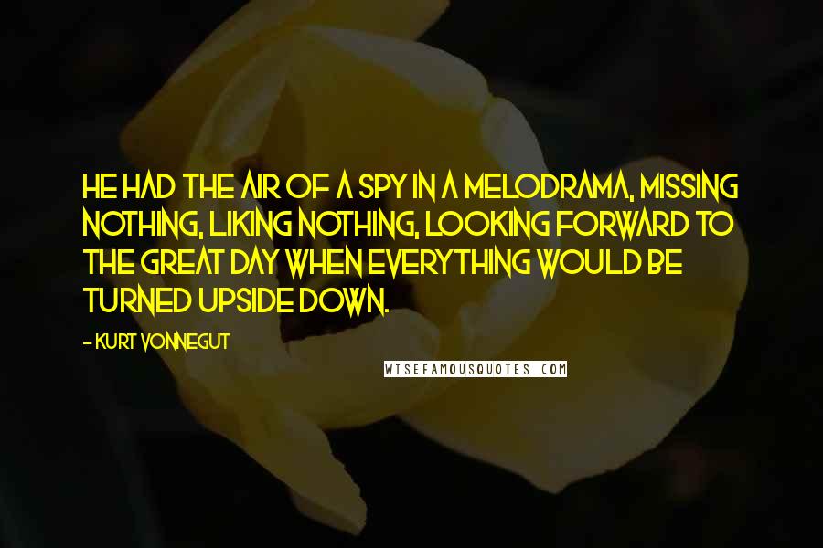 Kurt Vonnegut Quotes: He had the air of a spy in a melodrama, missing nothing, liking nothing, looking forward to the great day when everything would be turned upside down.